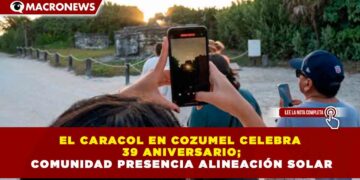 EL CARACOL EN COZUMEL CELEBRA 39 ANIVERSARIO; COMUNIDAD PRESENCIA ALINEACIÓN SOLAR