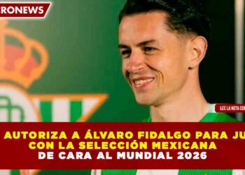 FIFA AUTORIZA A ÁLVARO FIDALGO PARA JUGAR CON LA SELECCIÓN MEXICANA DE CARA AL MUNDIAL 2026