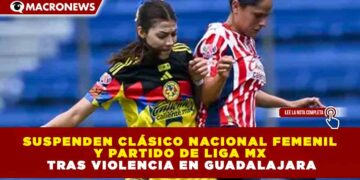 SUSPENDEN CLÁSICO NACIONAL FEMENIL Y PARTIDO DE LIGA MX TRAS VIOLENCIA EN GUADALAJARA