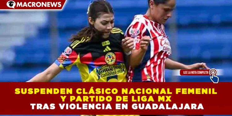 SUSPENDEN CLÁSICO NACIONAL FEMENIL Y PARTIDO DE LIGA MX TRAS VIOLENCIA EN GUADALAJARA