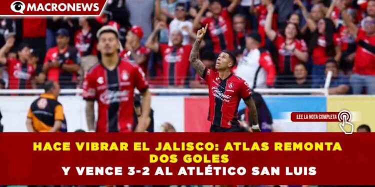 HACE VIBRAR EL JALISCO: ATLAS REMONTA DOS GOLES Y VENCE 3-2 AL ATLÉTICO SAN LUIS