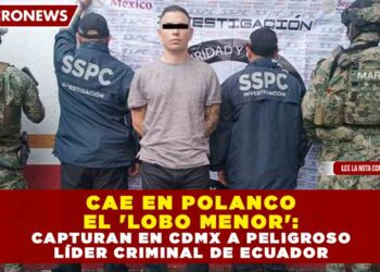 CAE EN POLANCO EL ‘LOBO MENOR’: CAPTURAN EN CDMX A PELIGROSO LÍDER CRIMINAL DE ECUADOR