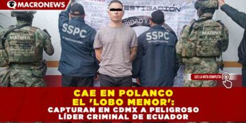 CAE EN POLANCO EL ‘LOBO MENOR’: CAPTURAN EN CDMX A PELIGROSO LÍDER CRIMINAL DE ECUADOR
