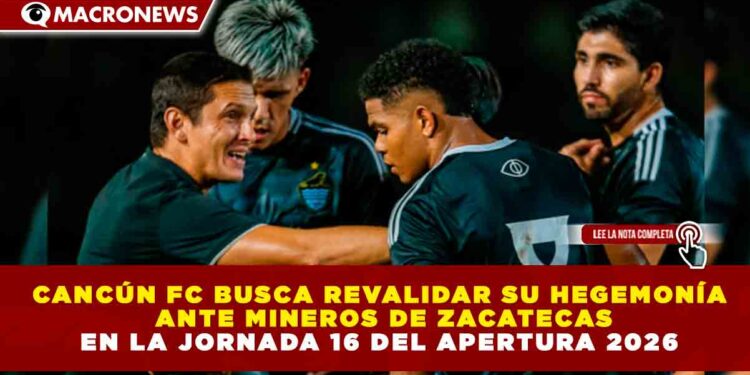 CANCÚN FC BUSCA REVALIDAR SU HEGEMONÍA ANTE MINEROS DE ZACATECAS EN LA JORNADA 16 DEL APERTURA 2026