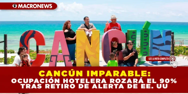 CANCÚN IMPARABLE: OCUPACIÓN HOTELERA ROZARÁ EL 90% TRAS RETIRO DE ALERTA DE EE. UU