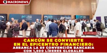 CANCÚN SE CONVIERTE EN EL EPICENTRO FINANCIERO: ARRANCA LA 89 CONVENCIÓN BANCARIA CON 1,500 LÍDERES GLOBALES