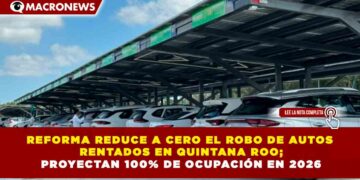 REFORMA REDUCE A CERO EL ROBO DE AUTOS RENTADOS EN QUINTANA ROO; PROYECTAN 100% DE OCUPACIÓN EN 2026