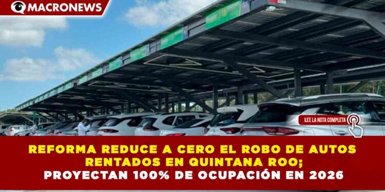 REFORMA REDUCE A CERO EL ROBO DE AUTOS RENTADOS EN QUINTANA ROO; PROYECTAN 100% DE OCUPACIÓN EN 2026