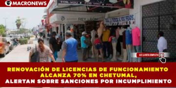 RENOVACIÓN DE LICENCIAS DE FUNCIONAMIENTO ALCANZA 70% EN CHETUMAL, ALERTAN SOBRE SANCIONES POR INCUMPLIMIENTO