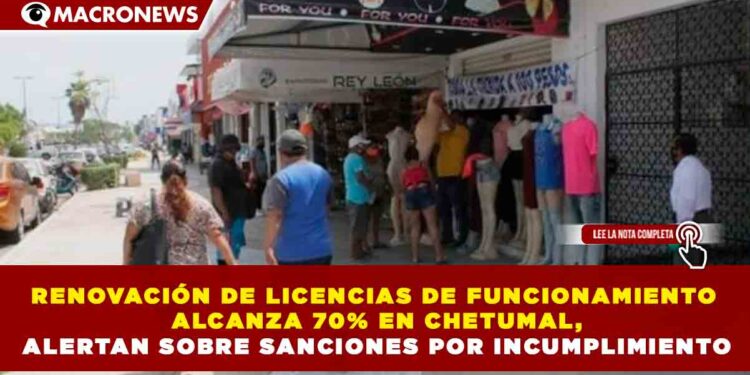 RENOVACIÓN DE LICENCIAS DE FUNCIONAMIENTO ALCANZA 70% EN CHETUMAL, ALERTAN SOBRE SANCIONES POR INCUMPLIMIENTO