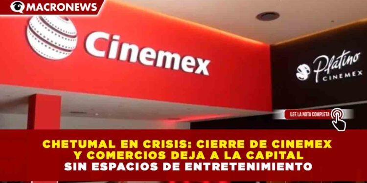 CHETUMAL EN CRISIS: CIERRE DE CINEMEX Y COMERCIOS DEJA A LA CAPITAL SIN ESPACIOS DE ENTRETENIMIENTO