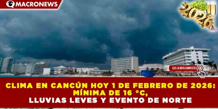 CLIMA EN CANCÚN HOY 1 DE FEBRERO DE 2026: MÍNIMA DE 16 °C, LLUVIAS LEVES Y EVENTO DE NORTE