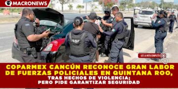 COPARMEX CANCÚN RECONOCE GRAN LABOR DE FUERZAS POLICIALES EN QUINTANA ROO, TRAS HECHOS DE VIOLENCIA; PERO PIDE GARANTIZAR SEGURIDAD