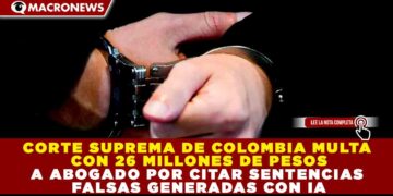CORTE SUPREMA DE COLOMBIA MULTA CON 26 MILLONES DE PESOS A ABOGADO POR CITAR SENTENCIAS FALSAS GENERADAS CON IA