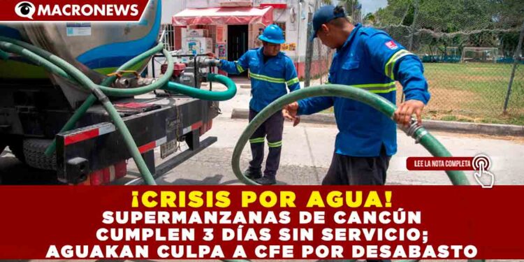 ¡CRISIS POR AGUA! SUPERMANZANAS DE CANCÚN CUMPLEN 3 DÍAS SIN SERVICIO; AGUAKAN CULPA A CFE POR DESABASTO