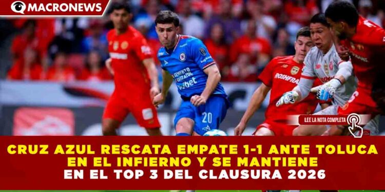 CRUZ AZUL RESCATA EMPATE 1-1 ANTE TOLUCA EN EL INFIERNO Y SE MANTIENE EN EL TOP 3 DEL CLAUSURA 2026