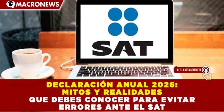 DECLARACIÓN ANUAL 2026: MITOS Y REALIDADES QUE DEBES CONOCER PARA EVITAR ERRORES ANTE EL SAT