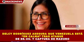 DELCY RODRÍGUEZ ASEGURA QUE VENEZUELA ESTÁ “EN CALMA” TRAS ATAQUE DE EE. UU. Y CAPTURA DE MADURO