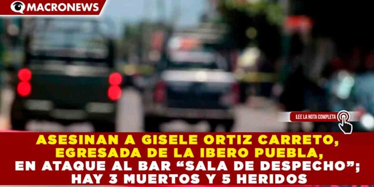ASESINAN A GISELE ORTIZ CARRETO, EGRESADA DE LA IBERO PUEBLA, EN ATAQUE AL BAR “SALA DE DESPECHO”; HAY 3 MUERTOS Y 5 HERIDOS