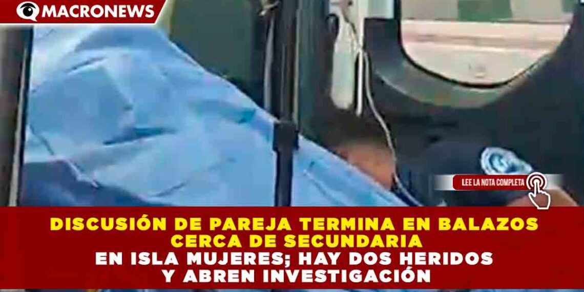 DISCUSIÓN DE PAREJA TERMINA EN BALAZOS CERCA DE SECUNDARIA EN ISLA MUJERES; HAY DOS HERIDOS Y ABREN INVESTIGACIÓN