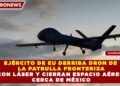 EJÉRCITO DE EU DERRIBA DRON DE LA PATRULLA FRONTERIZA CON LÁSER Y CIERRAN ESPACIO AÉREO CERCA DE MÉXICO