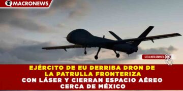 EJÉRCITO DE EU DERRIBA DRON DE LA PATRULLA FRONTERIZA CON LÁSER Y CIERRAN ESPACIO AÉREO CERCA DE MÉXICO