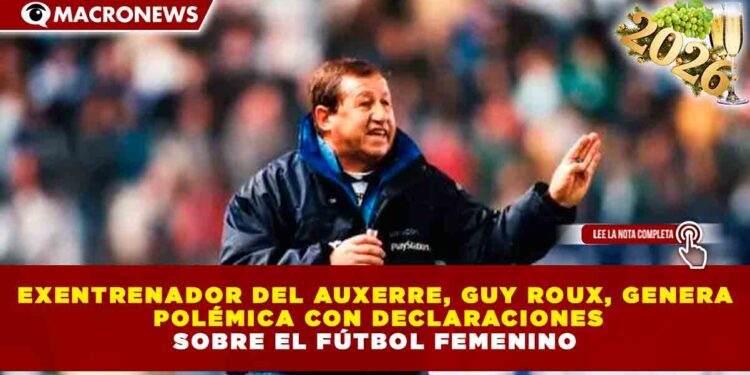 EXENTRENADOR DEL AUXERRE, GUY ROUX, GENERA POLÉMICA CON DECLARACIONES SOBRE EL FÚTBOL FEMENINO
