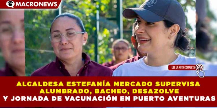 ESTEFANÍA MERCADO SUPERVISA ALUMBRADO, BACHEO, DESAZOLVE Y JORNADA DE VACUNACIÓN EN PUERTO AVENTURAS