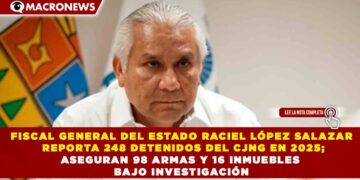FISCAL GENERAL DEL ESTADO RACIEL LÓPEZ SALAZAR REPORTA 248 DETENIDOS DEL CJNG EN 2025; ASEGURAN 98 ARMAS Y 16 INMUEBLES BAJO INVESTIGACIÓN