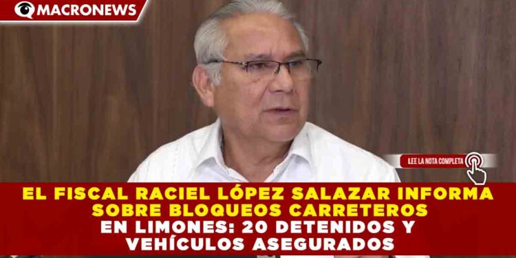 EL FISCAL RACIEL LÓPEZ SALAZAR INFORMA SOBRE BLOQUEOS CARRETEROS EN LIMONES: 20 DETENIDOS Y VEHÍCULOS ASEGURADOS