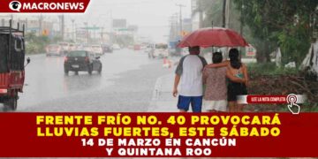 FRENTE FRÍO NO. 40 PROVOCARÁ LLUVIAS FUERTES, ESTE SÁBADO 14 DE MARZO EN CANCÚN Y QUINTANA ROO