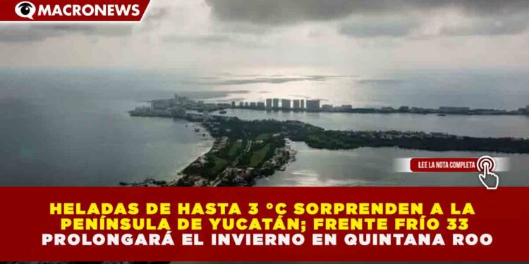 HELADAS DE HASTA 3 °C SORPRENDEN A LA PENÍNSULA DE YUCATÁN; FRENTE FRÍO 33 PROLONGARÁ EL INVIERNO EN QUINTANA ROO