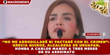 “NO ME ARRODILLARÉ NI PACTARÉ CON EL CRIMEN”: GRECIA QUIROZ, ALCALDESA DE URUAPAN, HONRA A CARLOS MANZO A TRES MESES DE SU ASESINATO