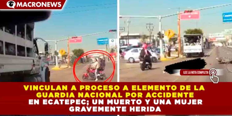 VINCULAN A PROCESO A ELEMENTO DE LA GUARDIA NACIONAL POR ACCIDENTE EN ECATEPEC; UN MUERTO Y UNA MUJER GRAVEMENTE HERIDA