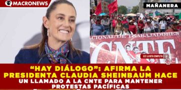 “HAY DIÁLOGO” AFIRMA LA PRESIDENTA CLAUDIA SHEINBAUM HACE UN LLAMADO A LA CNTE PARA MANTENER PROTESTAS PACÍFICAS
