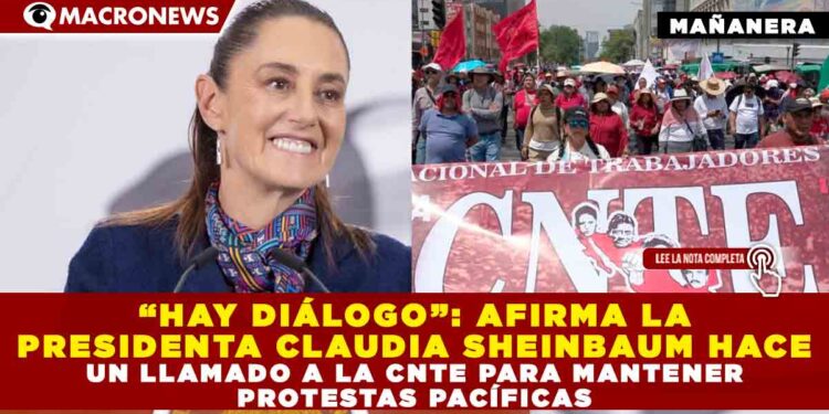 “HAY DIÁLOGO” AFIRMA LA PRESIDENTA CLAUDIA SHEINBAUM HACE UN LLAMADO A LA CNTE PARA MANTENER PROTESTAS PACÍFICAS