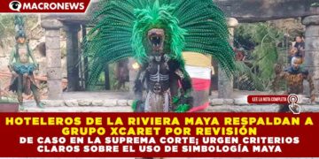 HOTELEROS DE LA RIVIERA MAYA RESPALDAN A GRUPO XCARET ANTE REVISIÓN DE PROCESO JURÍDICO EN LA SUPREMA CORTE; ASEGURAN QUE URGEN CRITERIOS CLAROS SOBRE EL USO DE SIMBOLOGÍA MAYA