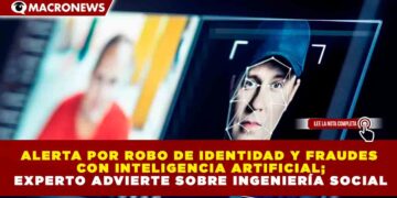 ALERTA POR ROBO DE IDENTIDAD Y FRAUDES CON INTELIGENCIA ARTIFICIAL; EXPERTO ADVIERTE SOBRE INGENIERÍA SOCIAL