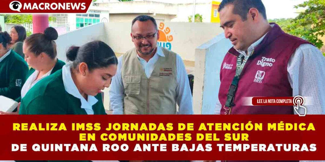 REALIZA IMSS JORNADAS DE ATENCIÓN MÉDICA EN COMUNIDADES DEL SUR DE QUINTANA ROO ANTE BAJAS TEMPERATURAS