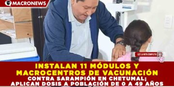 INSTALAN 11 MÓDULOS Y MACROCENTROS DE VACUNACIÓN CONTRA SARAMPIÓN EN CHETUMAL; APLICAN DOSIS A POBLACIÓN DE 0 A 49 AÑOS