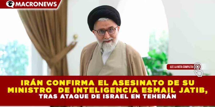 IRÁN CONFIRMA EL ASESINATO DE SU MINISTRO DE INTELIGENCIA ESMAIL JATIB, TRAS ATAQUE DE ISRAEL EN TEHERÁN