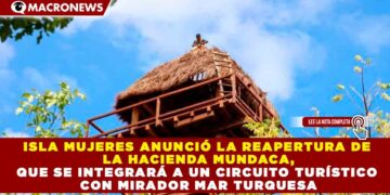ISLA MUJERES ANUNCIÓ LA REAPERTURA DE LA HACIENDA MUNDACA, QUE SE INTEGRARÁ A UN CIRCUITO TURÍSTICO CON MIRADOR MAR TURQUESA