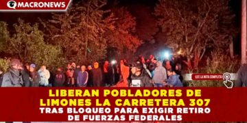 LIBERAN POBLADORES DE LIMONES LA CARRETERA 307 TRAS BLOQUEO PARA EXIGIR RETIRO DE FUERZAS FEDERALES