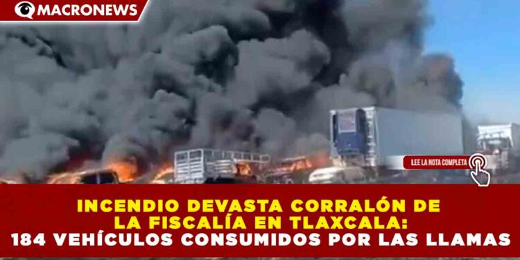 INCENDIO DEVASTA CORRALÓN DE LA FISCALÍA EN TLAXCALA: 184 VEHÍCULOS CONSUMIDOS POR LAS LLAMAS