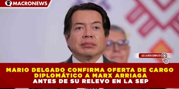 MARIO DELGADO CONFIRMA OFERTA DE CARGO DIPLOMÁTICO A MARX ARRIAGA ANTES DE SU RELEVO EN LA SEP