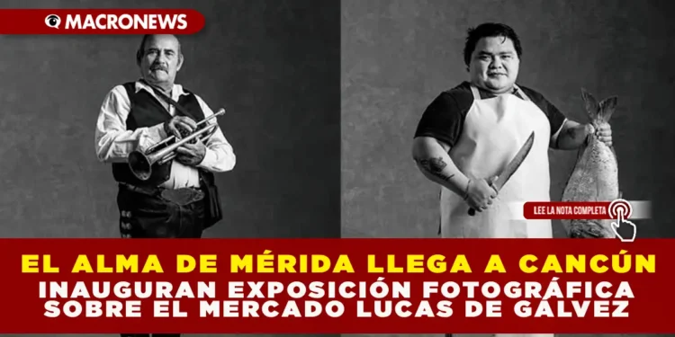 EL ALMA DE MÉRIDA LLEGA A CANCÚN: INAUGURAN EXPOSICIÓN FOTOGRÁFICA SOBRE EL MERCADO LUCAS DE GÁLVEZ