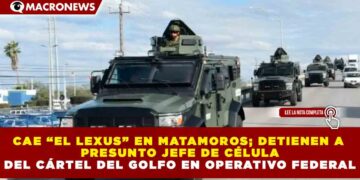 CAE “EL LEXUS” EN MATAMOROS; DETIENEN A PRESUNTO JEFE DE CÉLULA DEL CÁRTEL DEL GOLFO EN OPERATIVO FEDERAL