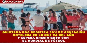 QUINTANA ROO REGISTRA 80% DE OCUPACIÓN HOTELERA EN LO QUE VA DEL AÑO Y ESPERA CRECIMIENTO CON EL MUNDIAL DE FÚTBOL