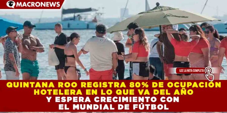 QUINTANA ROO REGISTRA 80% DE OCUPACIÓN HOTELERA EN LO QUE VA DEL AÑO Y ESPERA CRECIMIENTO CON EL MUNDIAL DE FÚTBOL
