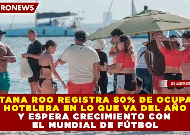 QUINTANA ROO REGISTRA 80% DE OCUPACIÓN HOTELERA EN LO QUE VA DEL AÑO Y ESPERA CRECIMIENTO CON EL MUNDIAL DE FÚTBOL